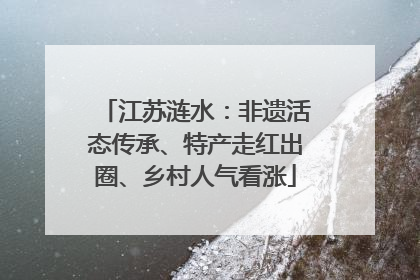 江苏涟水：非遗活态传承、特产走红出圈、乡村人气看涨