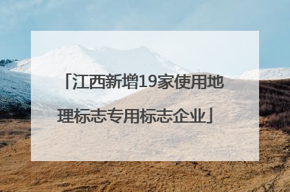 江西新增19家使用地理标志专用标志企业