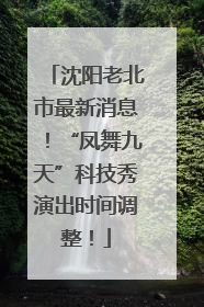 沈阳老北市最新消息！“凤舞九天”科技秀演出时间调整！
