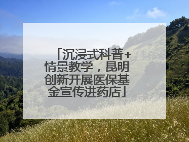 沉浸式科普+情景教学，昆明创新开展医保基金宣传进药店