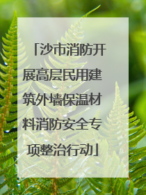 沙市消防开展高层民用建筑外墙保温材料消防安全专项整治行动