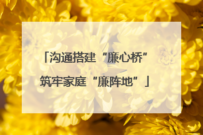沟通搭建“廉心桥” 筑牢家庭“廉阵地”