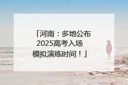 河南：多地公布2025高考入场模拟演练时间！