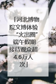 河北博物院文博体验“火出圈” 端午假期接待观众超4.6万人次