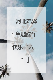 河北鸡泽：童趣端午 快乐“六一”