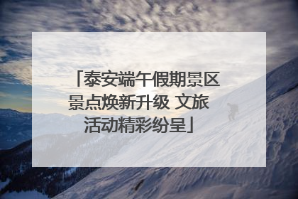 泰安端午假期景区景点焕新升级 文旅活动精彩纷呈