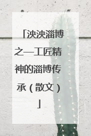 泱泱淄博之—工匠精神的淄博传承（散文）