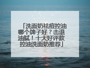 洗面奶祛痘控油哪个牌子好？击退油腻！十大好评款控油洗面奶推荐