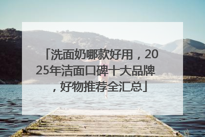 洗面奶哪款好用，2025年洁面口碑十大品牌，好物推荐全汇总