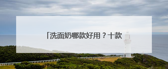 洗面奶哪款好用？十款超好评洗面奶品牌推荐，2025公开分享！