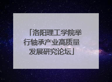 洛阳理工学院举行轴承产业高质量发展研究论坛
