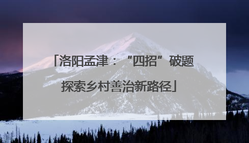 洛阳孟津：“四招”破题 探索乡村善治新路径