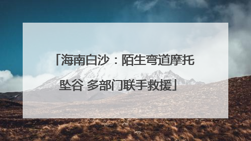 海南白沙：陌生弯道摩托坠谷 多部门联手救援