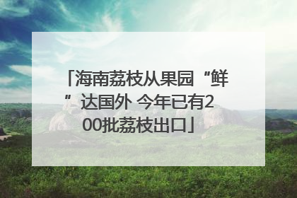 海南荔枝从果园“鲜”达国外 今年已有200批荔枝出口