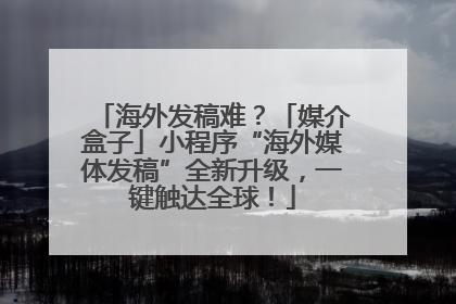 海外发稿难？「媒介盒子」小程序“海外媒体发稿”全新升级，一键触达全球！