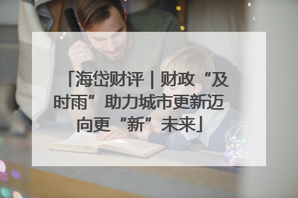 海岱财评｜财政“及时雨”助力城市更新迈向更“新”未来