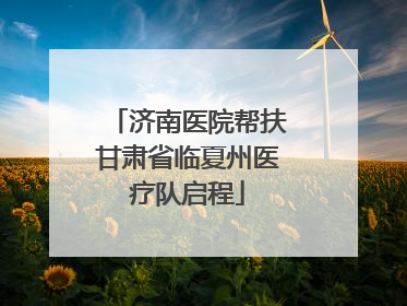 济南医院帮扶甘肃省临夏州医疗队启程