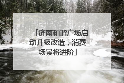 济南和谐广场启动升级改造，消费场景将进阶