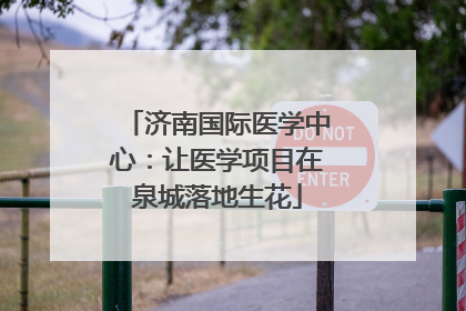 济南国际医学中心：让医学项目在泉城落地生花