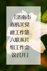 济南市直机关党建工作第六联系片组工作会议召开
