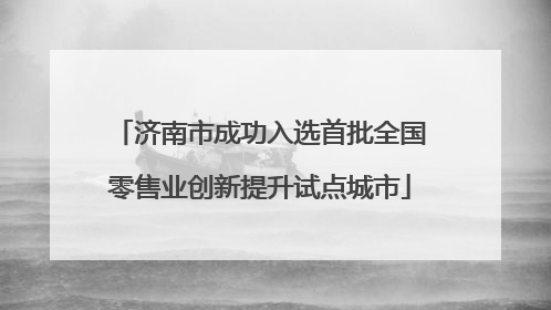 济南市成功入选首批全国零售业创新提升试点城市