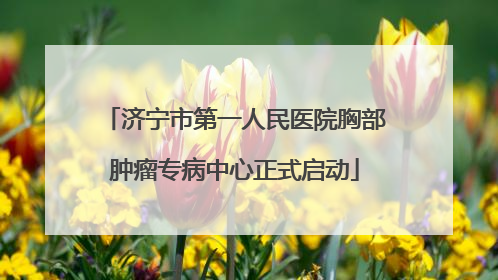 济宁市第一人民医院胸部肿瘤专病中心正式启动