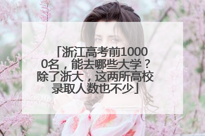 浙江高考前10000名，能去哪些大学？除了浙大，这两所高校录取人数也不少