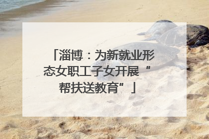 淄博：为新就业形态女职工子女开展“帮扶送教育”