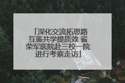 深化交流拓思路 互鉴共学提质效 省荣军医院赴三校一院进行考察走访