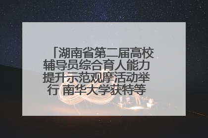 湖南省第二届高校辅导员综合育人能力提升示范观摩活动举行 南华大学获特等奖和一等奖