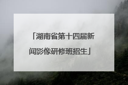湖南省第十四届新闻影像研修班招生