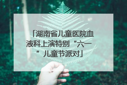 湖南省儿童医院血液科上演特别“六一”儿童节派对