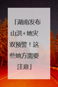 湖南发布山洪+地灾双预警！这些地方需要注意