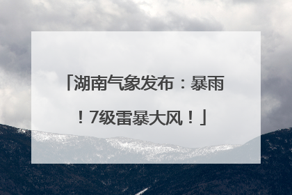 湖南气象发布：暴雨！7级雷暴大风！