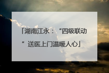 湖南江永：“四级联动”送医上门温暖人心