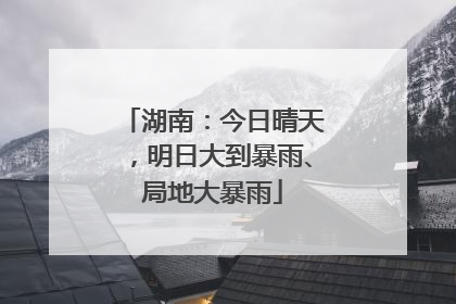 湖南：今日晴天，明日大到暴雨、局地大暴雨