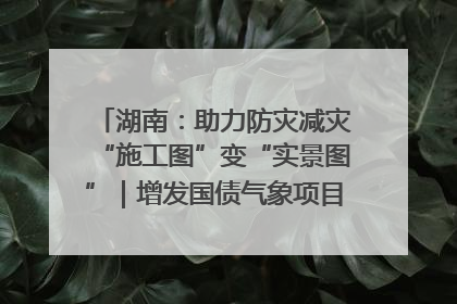 湖南：助力防灾减灾“施工图”变“实景图”｜增发国债气象项目落地见效系列报道