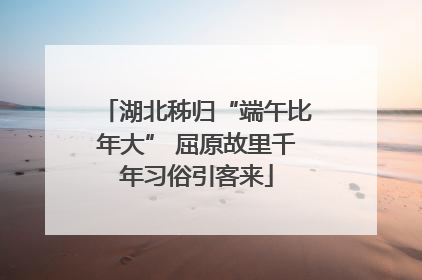 湖北秭归“端午比年大” 屈原故里千年习俗引客来
