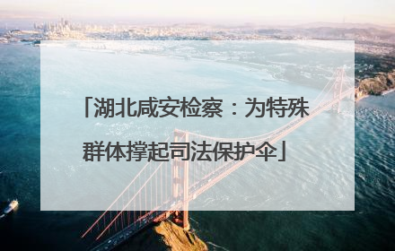 湖北咸安检察：为特殊群体撑起司法保护伞