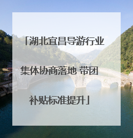 湖北宜昌导游行业集体协商落地 带团补贴标准提升