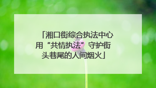 湘口街综合执法中心用“共情执法”守护街头巷尾的人间烟火