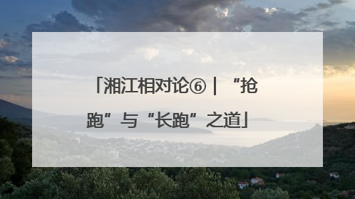 湘江相对论⑥｜“抢跑”与“长跑”之道