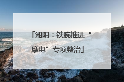 湘阴：铁腕推进“摩电”专项整治