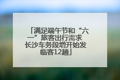 满足端午节和“六一”旅客出行需求 长沙车务段增开始发临客12趟