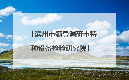 滨州市领导调研市特种设备检验研究院