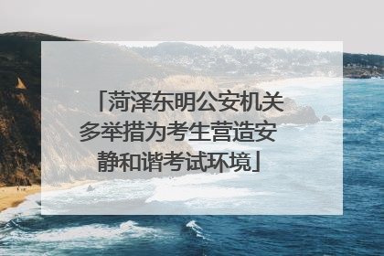 菏泽东明公安机关多举措为考生营造安静和谐考试环境