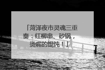 菏泽夜市灵魂三重奏：红柳串、砂锅，烫嘴的馄饨！