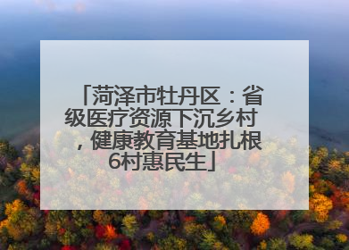菏泽市牡丹区：省级医疗资源下沉乡村，健康教育基地扎根6村惠民生