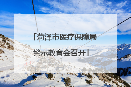 菏泽市医疗保障局警示教育会召开
