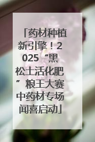 药材种植新引擎！2025“黑松土活化肥”粮王大赛中药材专场闻喜启动